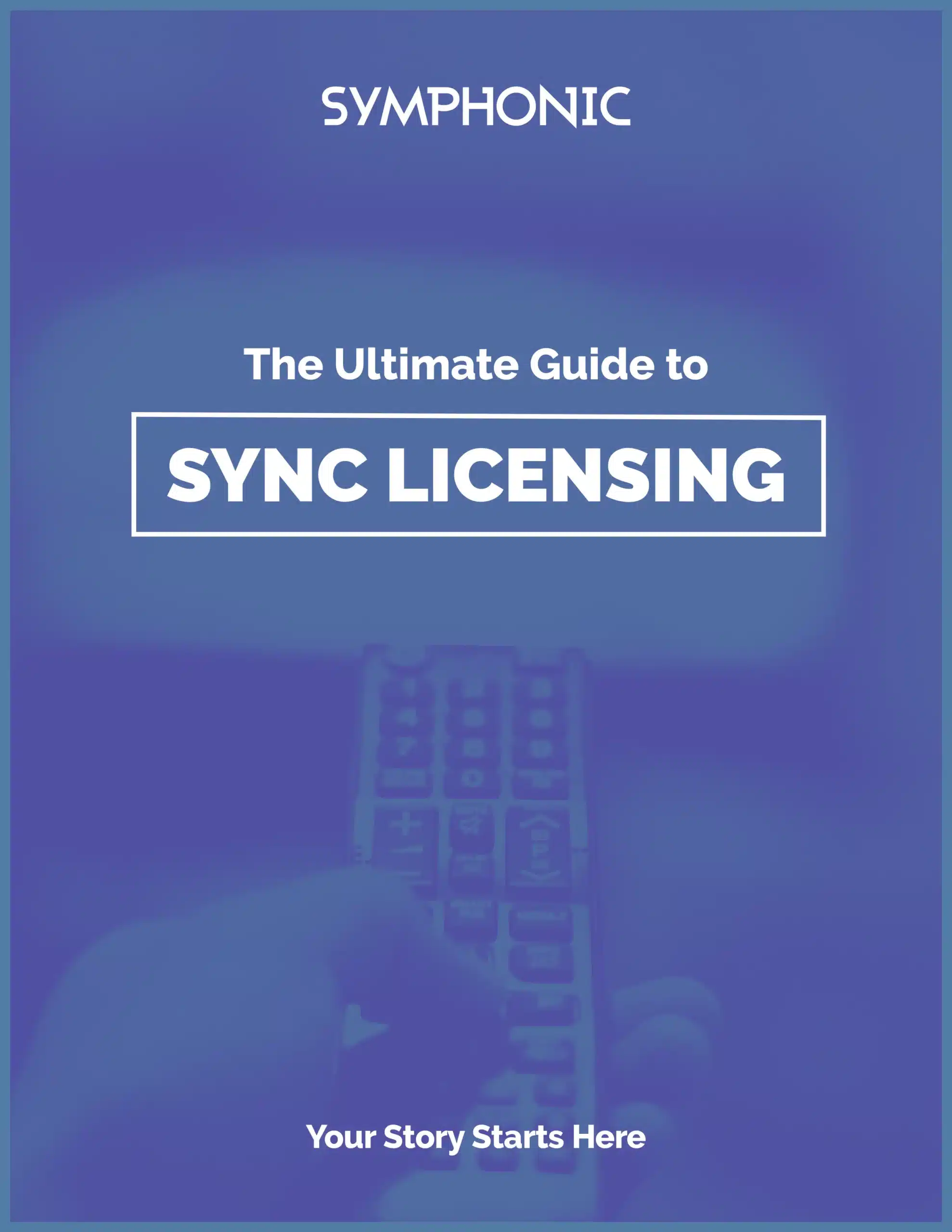 Blue cover page titled "The Ultimate Guide to Sync Licensing," featuring a hand holding a remote control, published by Symphonic. One of the top music industry guides—text reads, "Your Story Starts Here.